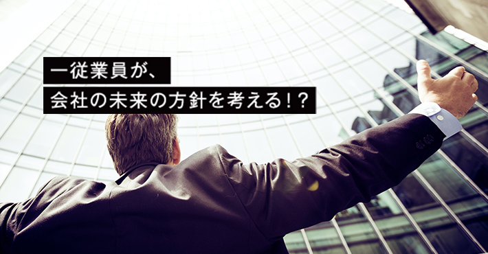 一従業員が、会社の未来の方針を考える！？